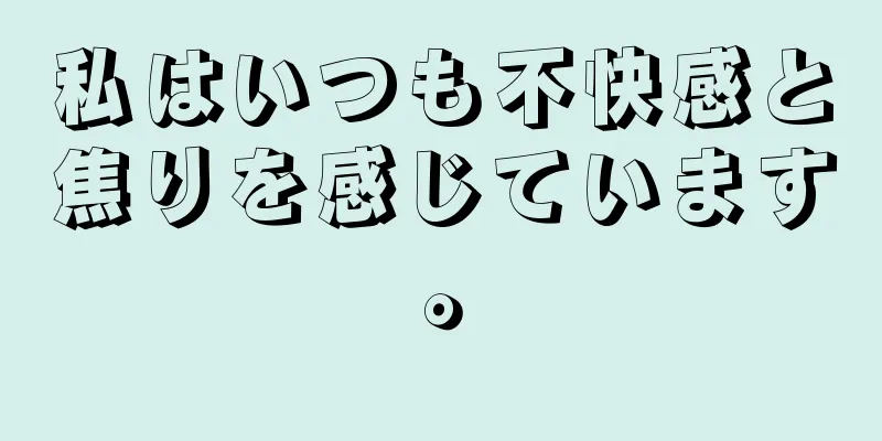 私はいつも不快感と焦りを感じています。