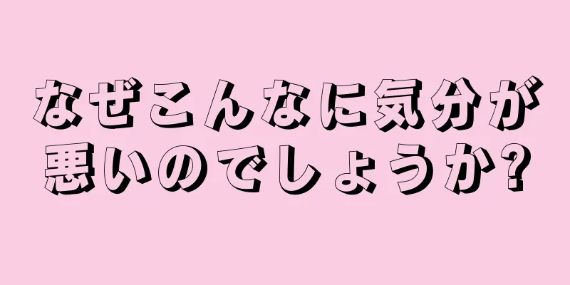 なぜこんなに気分が悪いのでしょうか?