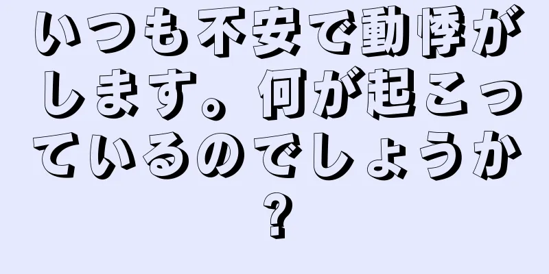 いつも不安で動悸がします。何が起こっているのでしょうか?