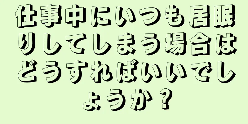 仕事中にいつも居眠りしてしまう場合はどうすればいいでしょうか？