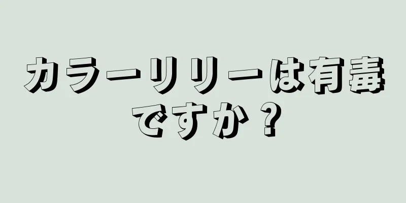 カラーリリーは有毒ですか？