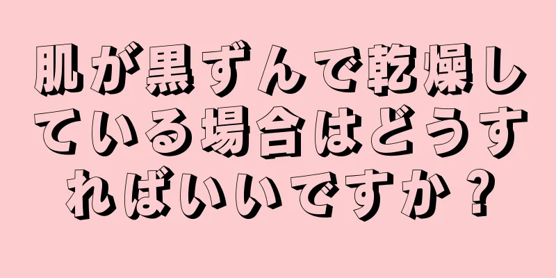 肌が黒ずんで乾燥している場合はどうすればいいですか？