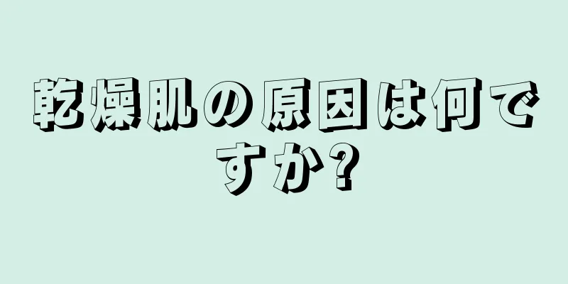 乾燥肌の原因は何ですか?