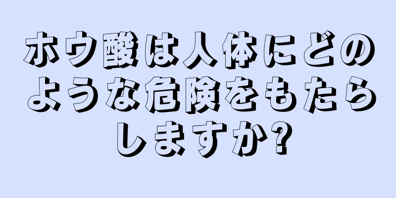 ホウ酸は人体にどのような危険をもたらしますか?