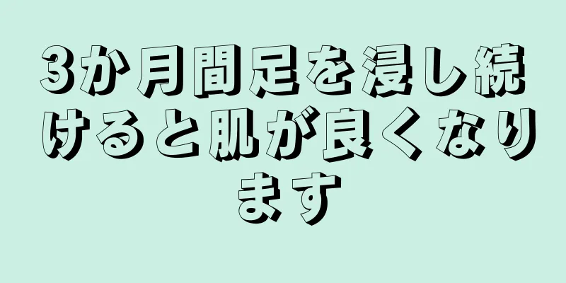 3か月間足を浸し続けると肌が良くなります