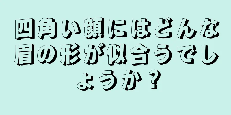 四角い顔にはどんな眉の形が似合うでしょうか？