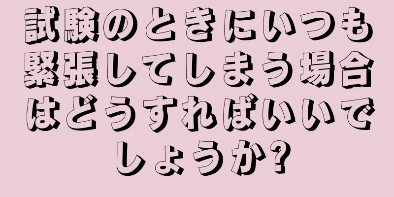 試験のときにいつも緊張してしまう場合はどうすればいいでしょうか?