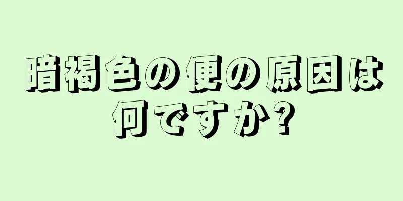 暗褐色の便の原因は何ですか?