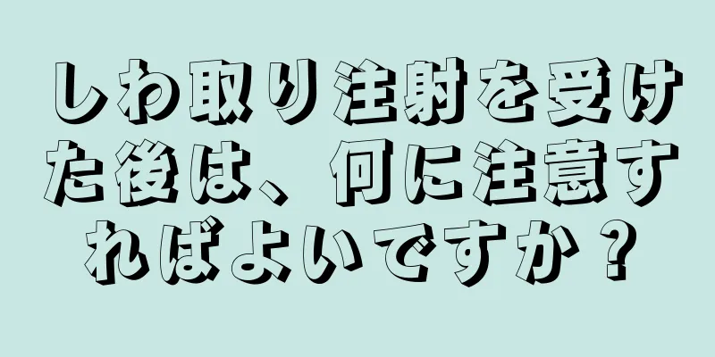 しわ取り注射を受けた後は、何に注意すればよいですか？