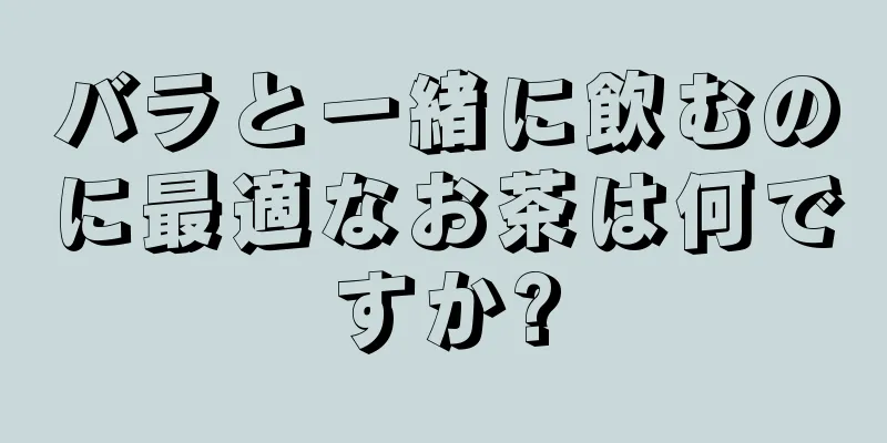 バラと一緒に飲むのに最適なお茶は何ですか?