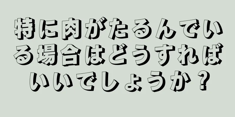 特に肉がたるんでいる場合はどうすればいいでしょうか？