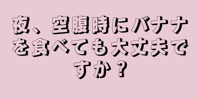 夜、空腹時にバナナを食べても大丈夫ですか？