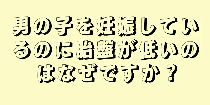 男の子を妊娠しているのに胎盤が低いのはなぜですか？