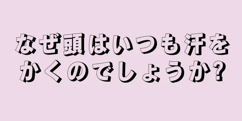 なぜ頭はいつも汗をかくのでしょうか?