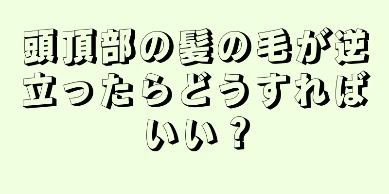 頭頂部の髪の毛が逆立ったらどうすればいい？