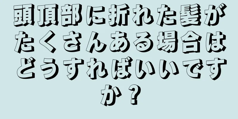 頭頂部に折れた髪がたくさんある場合はどうすればいいですか？