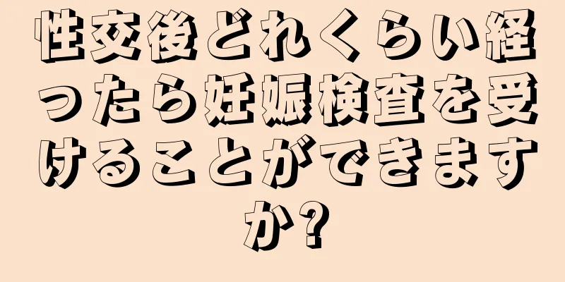 性交後どれくらい経ったら妊娠検査を受けることができますか?