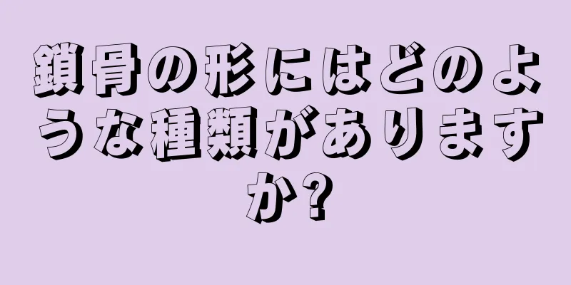 鎖骨の形にはどのような種類がありますか?