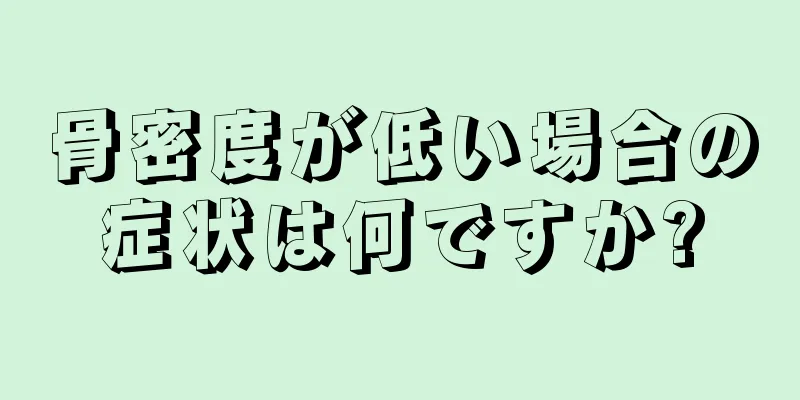 骨密度が低い場合の症状は何ですか?