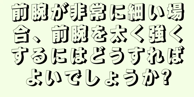 前腕が非常に細い場合、前腕を太く強くするにはどうすればよいでしょうか?