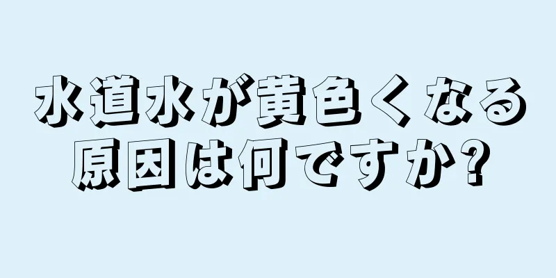 水道水が黄色くなる原因は何ですか?