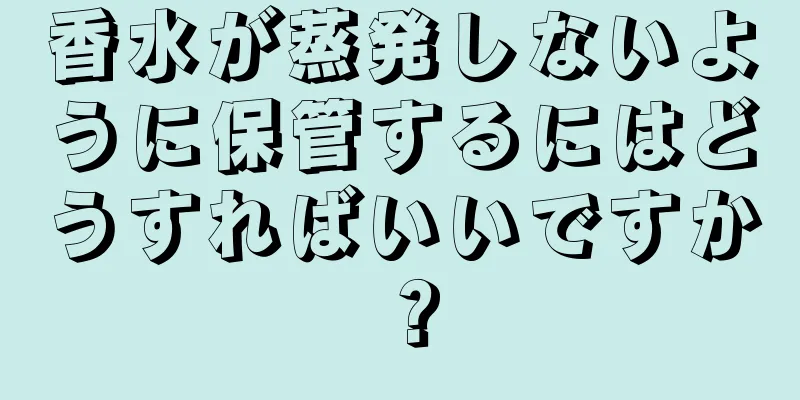 香水が蒸発しないように保管するにはどうすればいいですか？