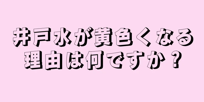 井戸水が黄色くなる理由は何ですか？