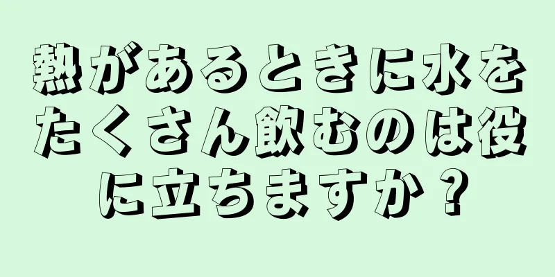 熱があるときに水をたくさん飲むのは役に立ちますか？