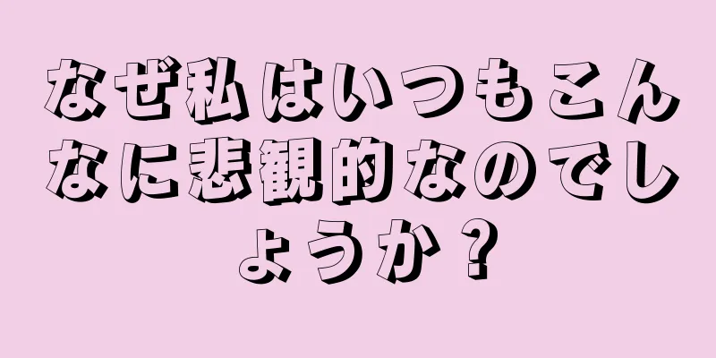 なぜ私はいつもこんなに悲観的なのでしょうか？