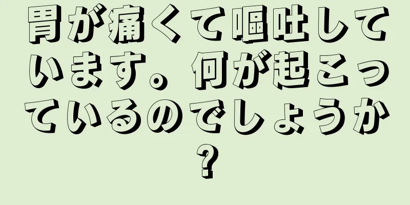 胃が痛くて嘔吐しています。何が起こっているのでしょうか?