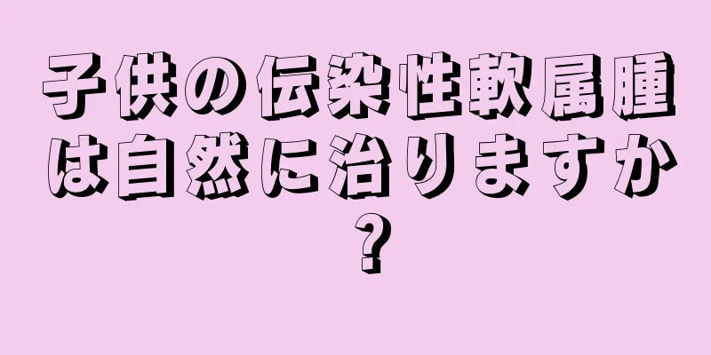 子供の伝染性軟属腫は自然に治りますか？