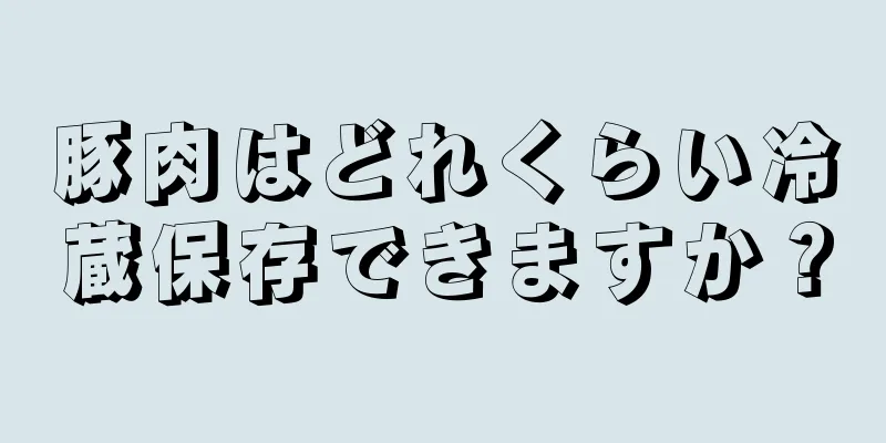 豚肉はどれくらい冷蔵保存できますか？