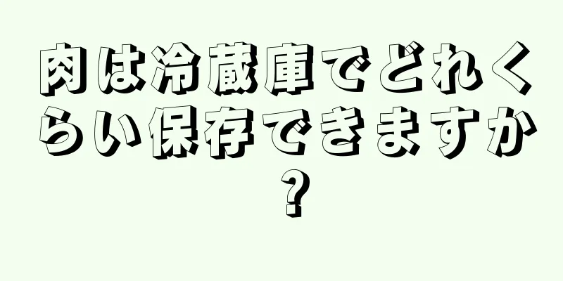 肉は冷蔵庫でどれくらい保存できますか？