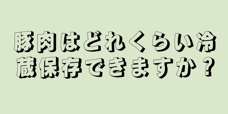 豚肉はどれくらい冷蔵保存できますか？