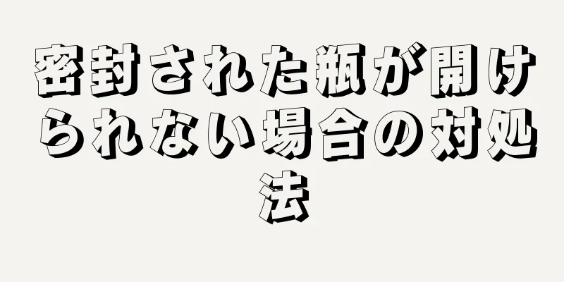 密封された瓶が開けられない場合の対処法