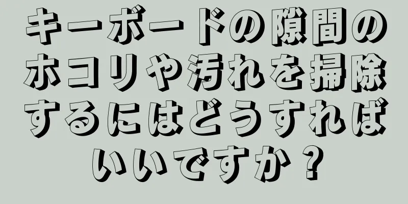 キーボードの隙間のホコリや汚れを掃除するにはどうすればいいですか？