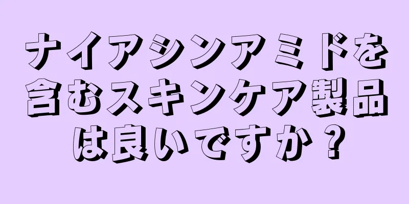 ナイアシンアミドを含むスキンケア製品は良いですか？