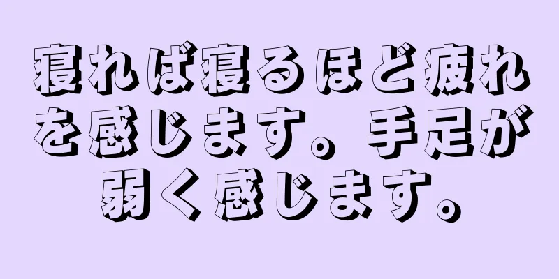 寝れば寝るほど疲れを感じます。手足が弱く感じます。