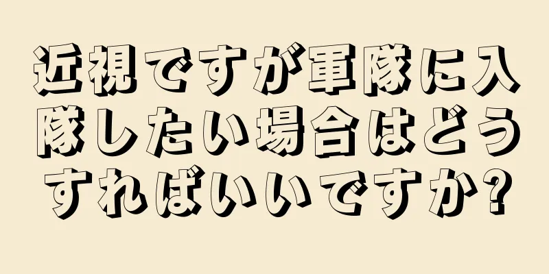 近視ですが軍隊に入隊したい場合はどうすればいいですか?