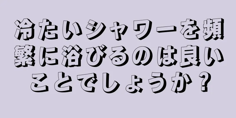 冷たいシャワーを頻繁に浴びるのは良いことでしょうか？