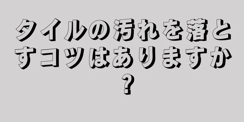 タイルの汚れを落とすコツはありますか？