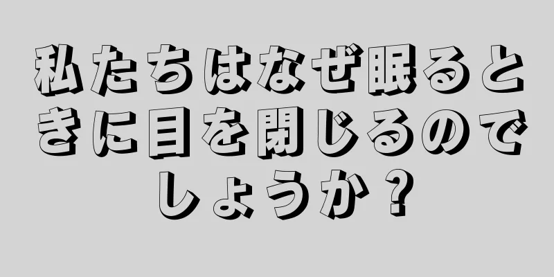 私たちはなぜ眠るときに目を閉じるのでしょうか？