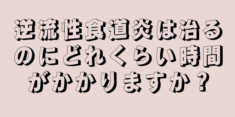 逆流性食道炎は治るのにどれくらい時間がかかりますか？