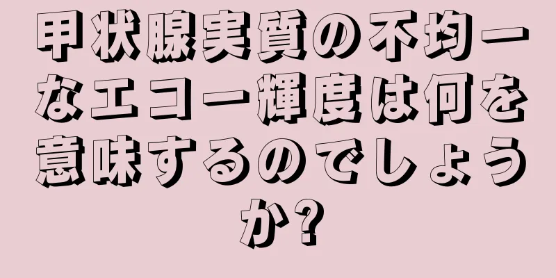 甲状腺実質の不均一なエコー輝度は何を意味するのでしょうか?