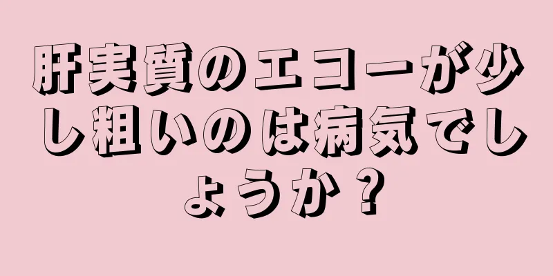 肝実質のエコーが少し粗いのは病気でしょうか？