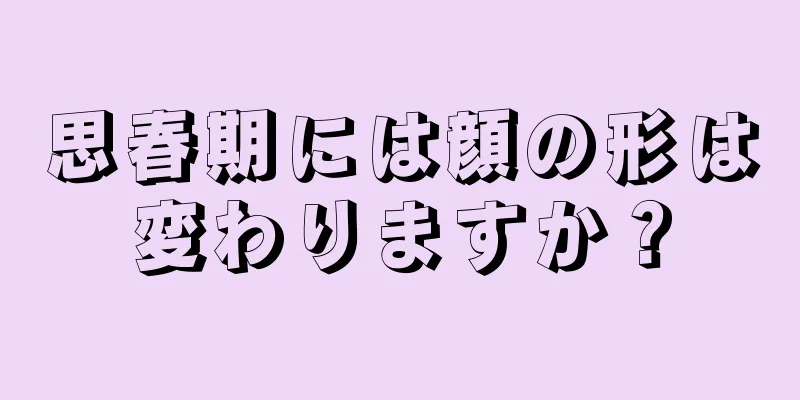 思春期には顔の形は変わりますか？