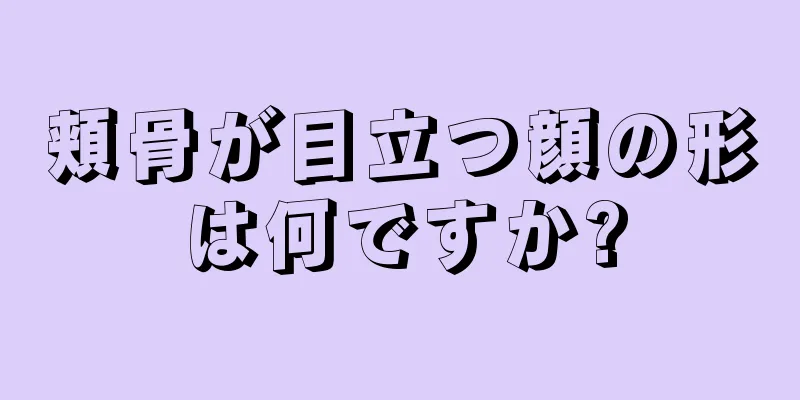 頬骨が目立つ顔の形は何ですか?