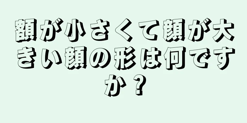 額が小さくて顔が大きい顔の形は何ですか？