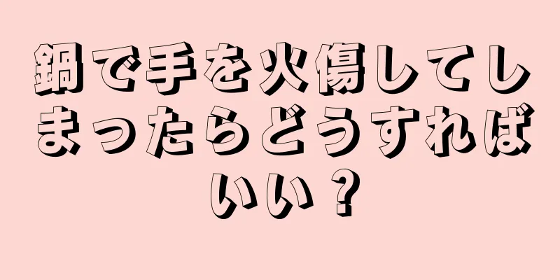 鍋で手を火傷してしまったらどうすればいい？