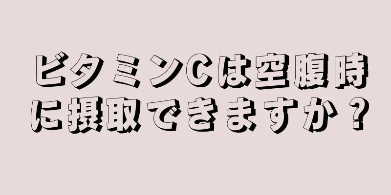 ビタミンCは空腹時に摂取できますか？